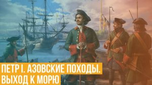 Петр I. Азовские походы. Выход к морю