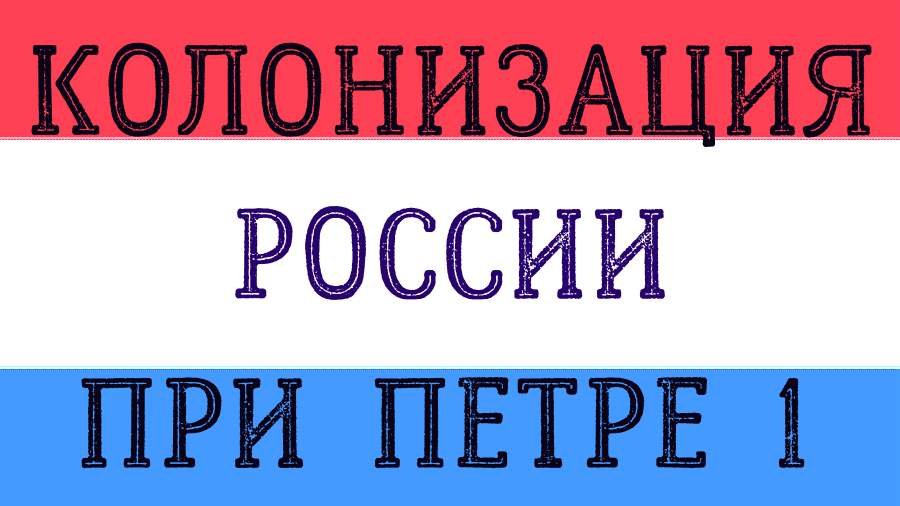 КОЛОНИЗАЦИЯ РОССИИ ПРИ ПЕТРЕ 1