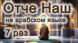 "ОТЧЕ НАШ" НА АРАБСКОМ ЯЗЫКЕ 7 РАЗ