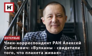 ЧЛЕН-КОРРЕСПОНДЕНТ РАН АЛЕКСЕЙ СОБИСЕВИЧ: «ВУЛКАНЫ ― СВИДЕТЕЛИ ТОГО, ЧТО ПЛАНЕТА ЖИВАЯ»