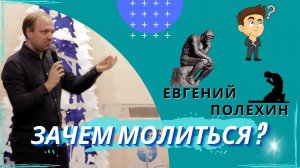 Евгений Полехин. Зачем молиться ?