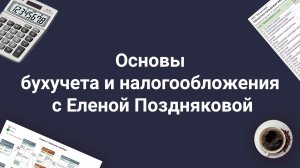 Основы бухучета и налогообложения с Еленой Поздняковой