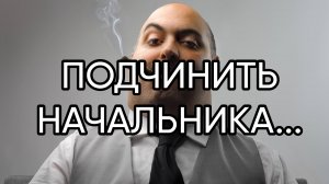 ПОДЧИНИТЬ НАЧАЛЬНИКА...ДЛЯ ВСЕХ..