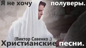 _Я не хочу полуверы. (Виктор Савенко .) Христианские песни.