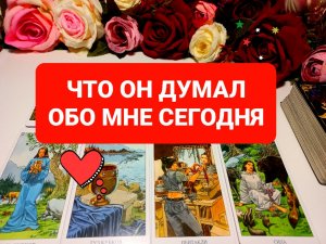 ЧТО ОН ДУМАЛ ОБО МНЕ СЕГОДНЯ