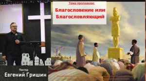 Тема: "Благословение или Благословляющий" Пастор - Евгений Гришин 19.02.2023