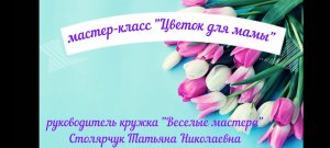 "Цветок для мамы" мастер-класс Т.Н.Столярчук.ДДК им.Д.Н.Пичугина, Новосибирск, 2023.