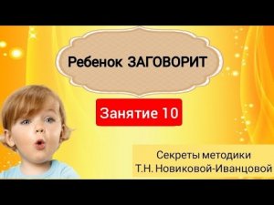 Ребенок ЗАГОВОРИТ. Как научить ребенка говорить по методике Т.Н.Новиковой-Иванцовой. Занятие 10