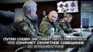 Путин снова заставил НАТО напрячься: что означает секретное совещание во Владивостоке.