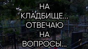 НА КЛАДБИЩЕ...ОТВЕЧАЮ НА ВОПРОСЫ...