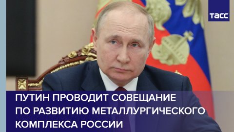Путин проводит совещание по развитию металлургического комплекса России