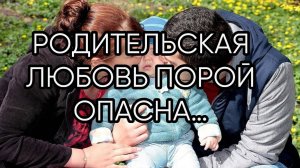РОДИТЕЛЬСКАЯ ЛЮБОВЬ ПОРОЙ ОПАСНА….