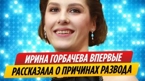 Ирина Горбачева впервые назвала причины развода с мужем
