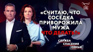 «СЧИТАЮ, ЧТО СОСЕДКА ПРИВОРОЖИЛА  МУЖА. ЧТО ДЕЛАТЬ?» СЛУЖБА СПАСЕНИЯ СЕМЬИ