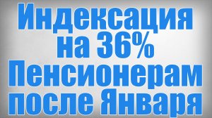 Индексация на 36% Пенсионерам после Января!