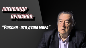 Проханов: Россия - душа мира. Мы опять возвращаемся к величию русскому