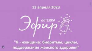 Эфир doTERRA 13 Апреля 2023 "Я - Женщина: биоритмы, циклы, поддержание женского здоровья"