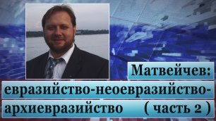 Матвейчев: евразийство-неоевразийство-архиевразийство (часть 2)