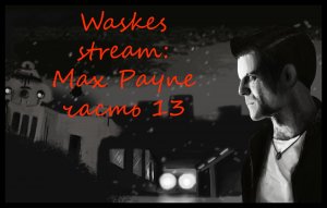 Waskes stream прохождение: Max Payne часть тринадцатая