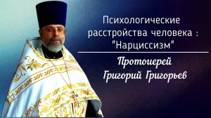 Психологические расстройства человека: "Нарциссизм". Протоиерей Григорий Григорьев.