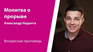 Молитва о прорыве. Александр Надопта, проповедь от 14 апреля 2024