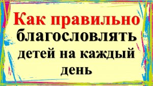 Как правильно благословлять детей на каждый день. Стала делать, у детей все наладилось