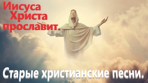 Иисуса Христа прославит. Старые христианские песни.