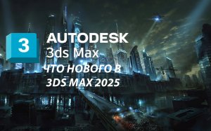Что нового в 3DS MAX 2025 ( перевод на русский )