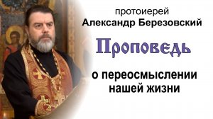 Проповедь о переосмыслении нашей жизни (2022.12.30). Протоиерей Александр Березовский