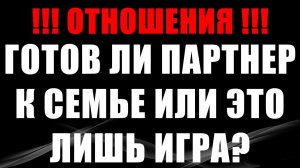 ГОТОВ ЛИ ПАРТНЕР К СЕМЬЕ ИЛИ ЭТО ИГРА? ТАРО РАСКЛАД НА ОТНОШЕНИЯ!