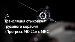 Трансляция стыковки грузового корабля «Прогресс МС-21» с МКС