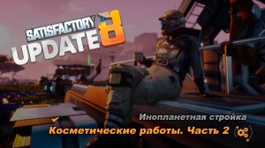 Косметические работы. Часть вторая. Satisfactory Update 8