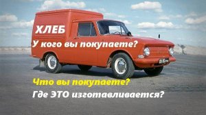 ХЛЕБ. У кого вы покупаете? Что вы покупаете? Где ЭТО изготавливается?