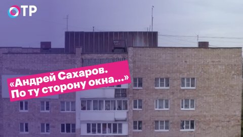 «Андрей Сахаров. По ту сторону окна...»