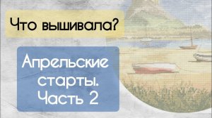 189. Продвижения за неделю | Апрельские старты. Часть 2 | Вышивка крестом