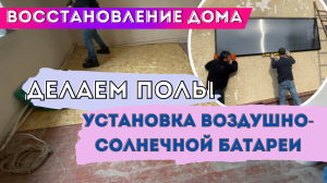 ВОССТАНОВЛЕНИЕ ДОМА! ДЕЛАЕМ ПОЛЫ! УСТАНОВКА ВОЗДУШНО-СОЛНЕЧНОЙ ПАНЕЛИ