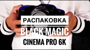 Распаковка Blackmagic Pocket Cinema 6K Pro!