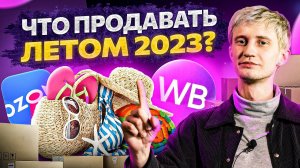 Что продавать летом 2023 года на Wildberries и Ozon? Обзор ТОП товаров для продажи