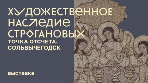 Выставка  «Художественное наследие Строгановых. Точка отсчета. Сольвычегодск»