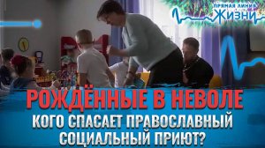 РОЖДЁННЫЕ В НЕВОЛЕ. КОГО СПАСАЕТ ПРАВОСЛАВНЫЙ СОЦИАЛЬНЫЙ ПРИЮТ? ПРЯМАЯ ЛИНИЯ ЖИЗНИ