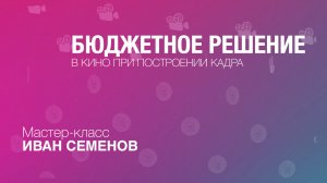 Иван Семенов: мастер-класс”Бюджетное решение в кино при построении кадра”
