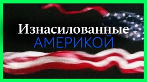 Изнасилованные Америкой. Документальный спецпроект.