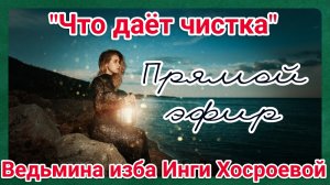 "ЧТО ДАЁТ ЧИСТКА" ПРЯМОЙ ЭФИР. ВЕДЬМИНА ИЗБА. ИНГА ХОСРОЕВА