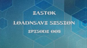 EASTOK - LoadnSave session episode 005