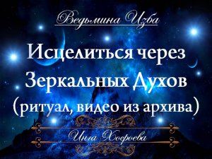 ИСЦЕЛИТЬСЯ ЧЕРЕЗ ЗЕРКАЛЬНЫХ ДУХОВ... (ритуал, видео из архива)  Инга Хосроева ВЕДЬМИНА ИЗБА