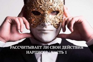 РАССЧИТЫВАЕТ ЛИ СВОИ ДЕЙСТВИЯ НАРЦИСС / ЧАСТЬ 1