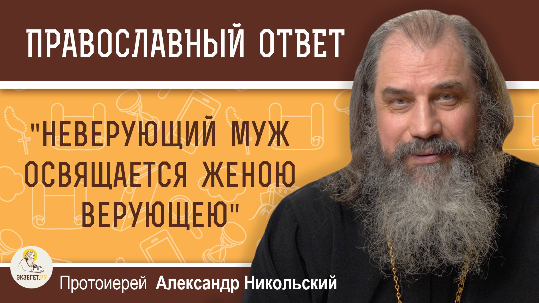"НЕВЕРУЮЩИЙ МУЖ ОСВЯЩАЕТСЯ ЖЕНОЮ ВЕРУЮЩЕЮ". Каким образом ? Протоиерей Александр Никольский