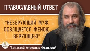 "НЕВЕРУЮЩИЙ МУЖ ОСВЯЩАЕТСЯ ЖЕНОЮ ВЕРУЮЩЕЮ". Каким образом ? Протоиерей Александр Никольский