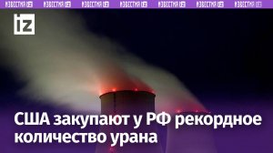 США нарастили закупки урана из России до годового максимума / Известия