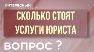 "Интересный вопрос" - Сколько стоят услуги юриста?